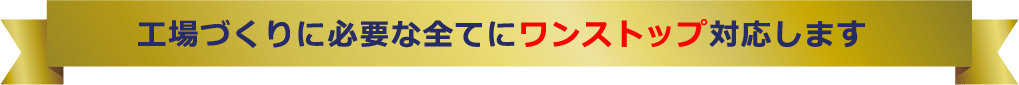 工場づくりに必要な全てにワンストップ対応します